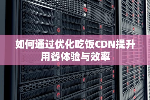如何通过优化吃饭CDN提升用餐体验与效率