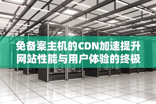 免备案主机的CDN加速提升网站性能与用户体验的终极指南