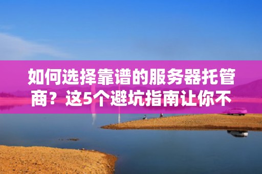 如何选择靠谱的服务器托管商？这5个避坑指南让你不再被割韭菜！