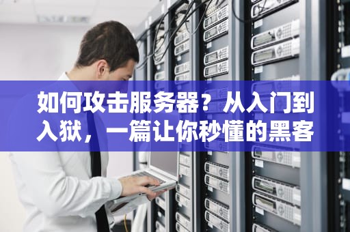 如何攻击服务器？从入门到入狱，一篇让你秒懂的黑客技术科普