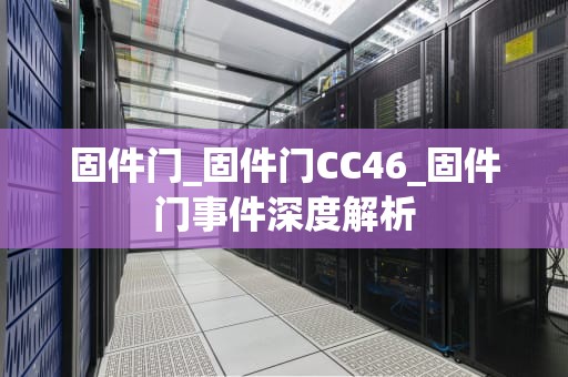 固件门_固件门CC46_固件门事件深度解析