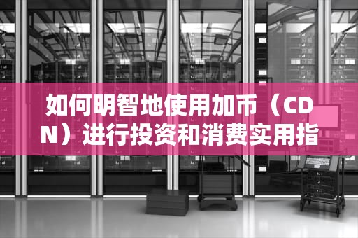 如何明智地使用加币（CDN）进行投资和消费实用指南