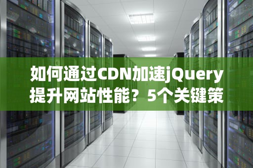 如何通过CDN加速jQuery提升网站性能？5个关键策略与实战指南