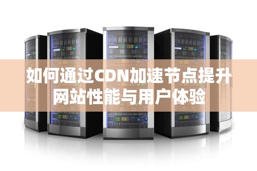 如何通过CDN加速节点提升网站性能与用户体验