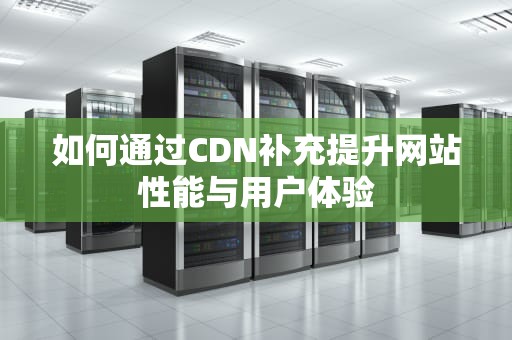 如何通过CDN补充提升网站性能与用户体验