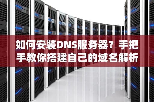 如何安装DNS服务器？手把手教你搭建自己的域名解析系统！