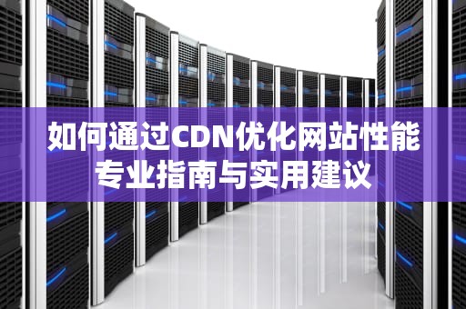 如何通过CDN优化网站性能专业指南与实用建议