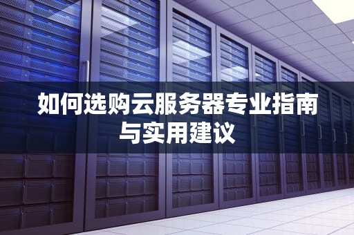 如何选购云服务器专业指南与实用建议