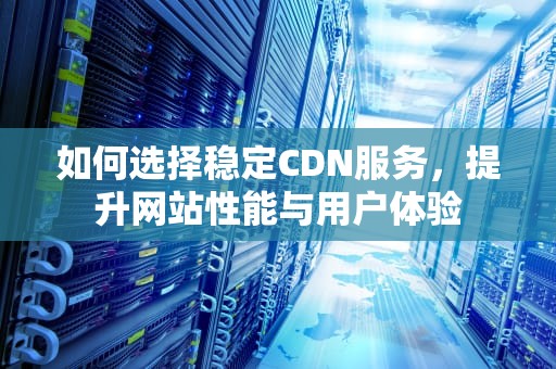 如何选择稳定CDN服务，提升网站性能与用户体验