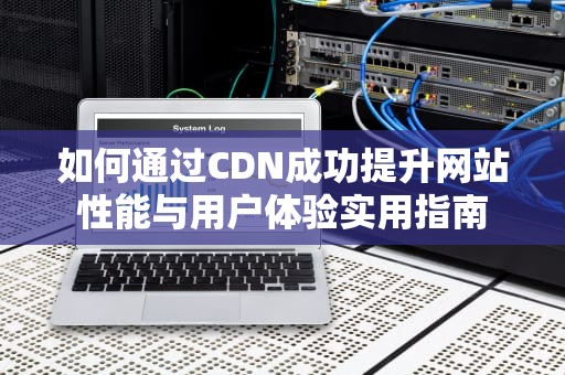 如何通过CDN成功提升网站性能与用户体验实用指南