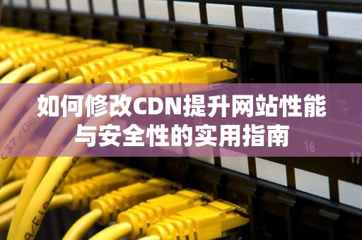如何修改CDN提升网站性能与安全性的实用指南