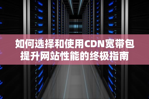 如何选择和使用CDN宽带包提升网站性能的终极指南