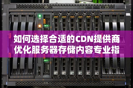 如何选择合适的CDN提供商优化服务器存储内容专业指南与实用建议