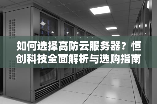 如何选择高防云服务器？恒创科技全面解析与选购指南