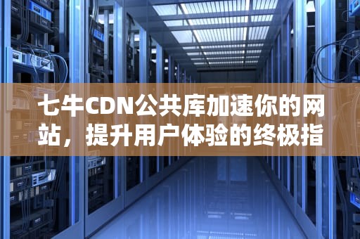 七牛CDN公共库加速你的网站，提升用户体验的终极指南
