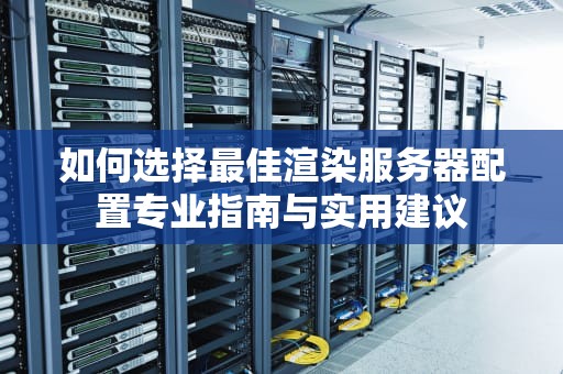 如何选择最佳渲染服务器配置专业指南与实用建议