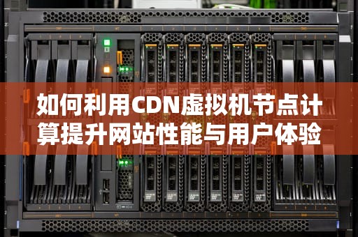 如何利用CDN虚拟机节点计算提升网站性能与用户体验