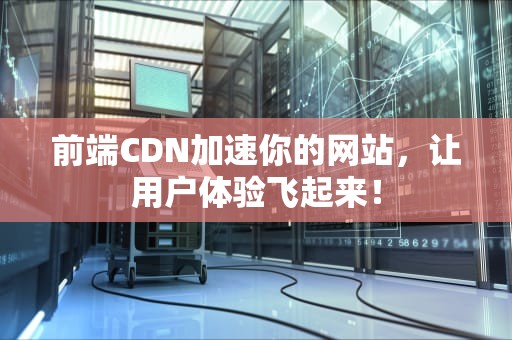 前端CDN加速你的网站，让用户体验飞起来！