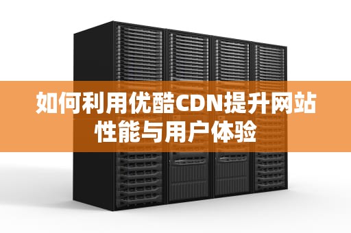 如何利用优酷CDN提升网站性能与用户体验