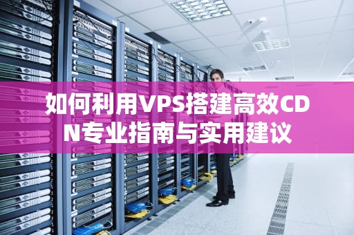 如何利用VPS搭建高效CDN专业指南与实用建议