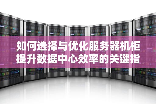如何选择与优化服务器机柜提升数据中心效率的关键指南