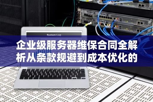 企业级服务器维保合同全解析从条款规避到成本优化的7大实战策略
