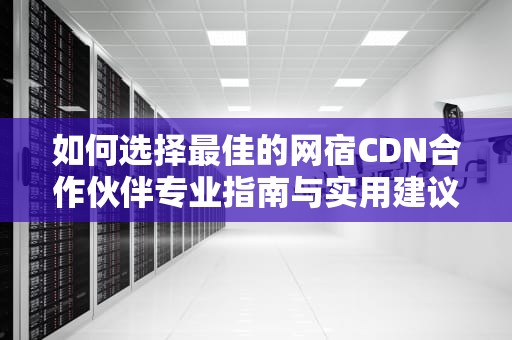 如何选择最佳的网宿CDN合作伙伴专业指南与实用建议