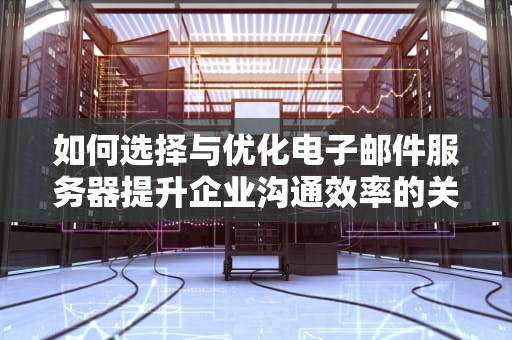 如何选择与优化电子邮件服务器提升企业沟通效率的关键指南