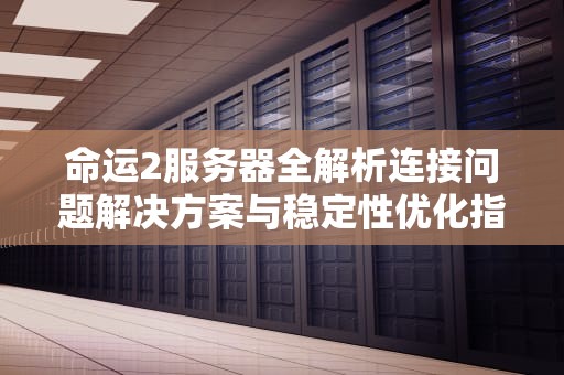 命运2服务器全解析连接问题解决方案与稳定性优化指南