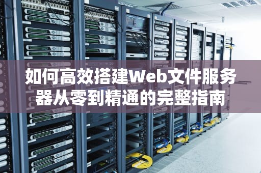 如何高效搭建Web文件服务器从零到精通的完整指南