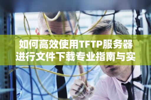 如何高效使用TFTP服务器进行文件下载专业指南与实用建议