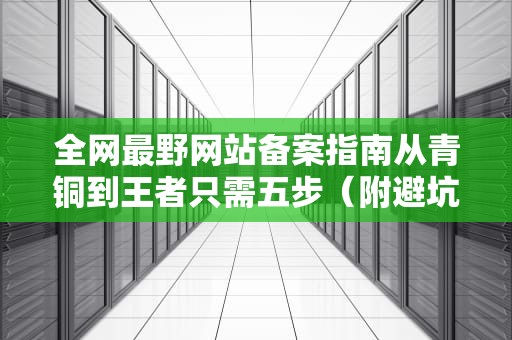 全网最野网站备案指南从青铜到王者只需五步（附避坑全家桶）