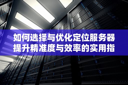 如何选择与优化定位服务器提升精准度与效率的实用指南