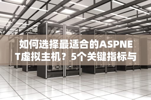 如何选择最适合的ASPNET虚拟主机？5个关键指标与实战指南