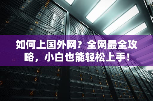 如何上国外网？全网最全攻略，小白也能轻松上手！