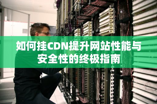如何挂CDN提升网站性能与安全性的终极指南