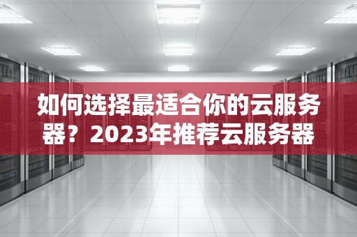 如何选择最适合你的云服务器？2023年推荐云服务器指南