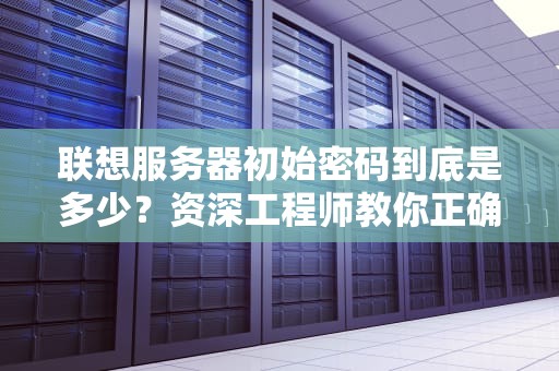 联想服务器初始密码到底是多少？资深工程师教你正确打开方式