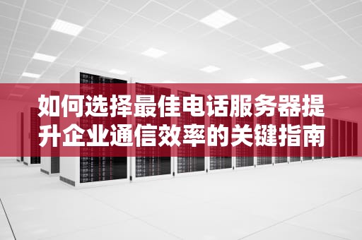 如何选择最佳电话服务器提升企业通信效率的关键指南