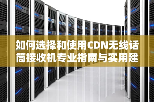 如何选择和使用CDN无线话筒接收机专业指南与实用建议