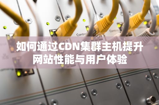 如何通过CDN集群主机提升网站性能与用户体验