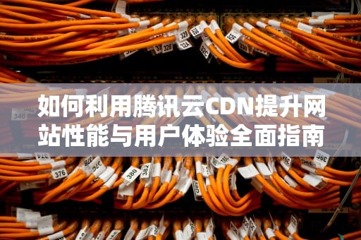 如何利用腾讯云CDN提升网站性能与用户体验全面指南