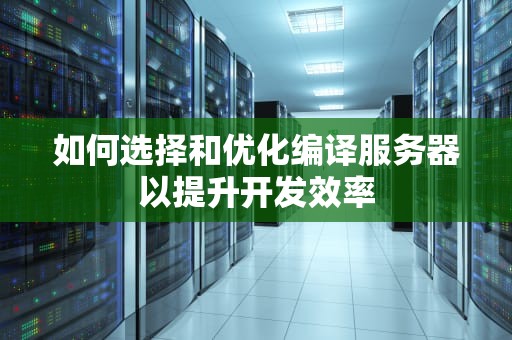 如何选择和优化编译服务器以提升开发效率