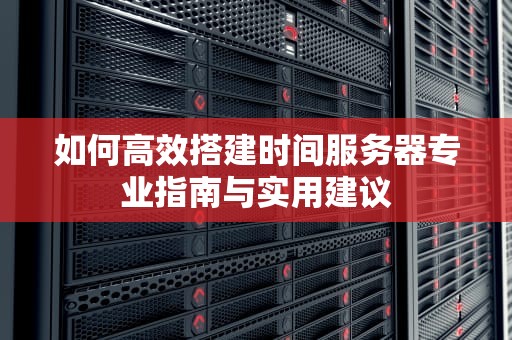 如何高效搭建时间服务器专业指南与实用建议