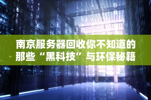 南京服务器回收你不知道的那些“黑科技”与环保秘籍