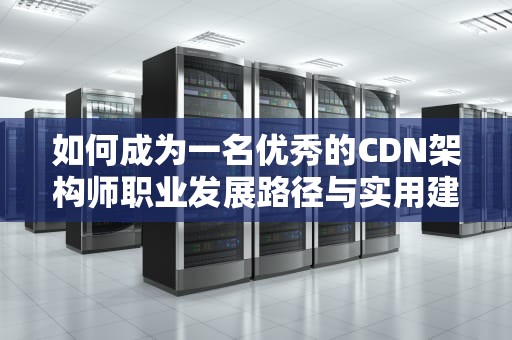 如何成为一名优秀的CDN架构师职业发展路径与实用建议