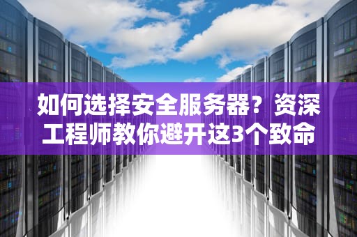 如何选择安全服务器？资深工程师教你避开这3个致命误区