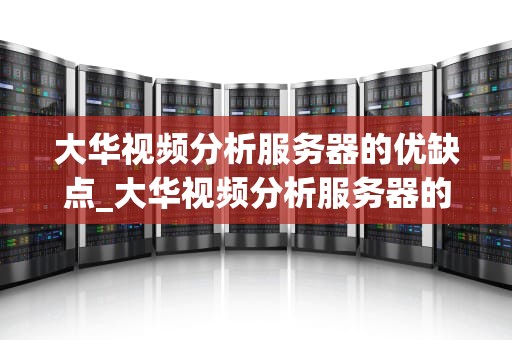 大华视频分析服务器的优缺点_大华视频分析服务器的优缺点是什么_大华视频分析服务器的优缺点分析