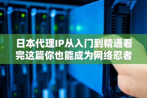 日本代理IP从入门到精通看完这篇你也能成为网络忍者！