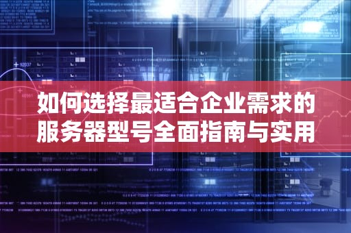 如何选择最适合企业需求的服务器型号全面指南与实用建议